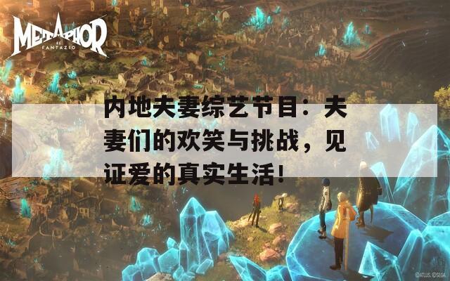 内地夫妻综艺节目：夫妻们的欢笑与挑战，见证爱的真实生活！