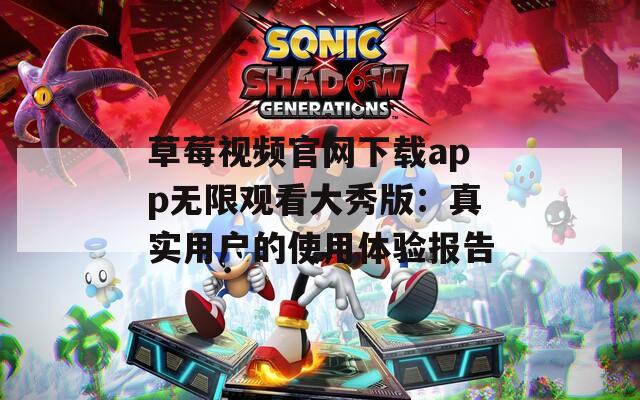 草莓视频官网下载app无限观看大秀版：真实用户的使用体验报告
