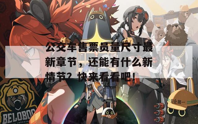 公交车售票员量尺寸最新章节，还能有什么新情节？快来看看吧！