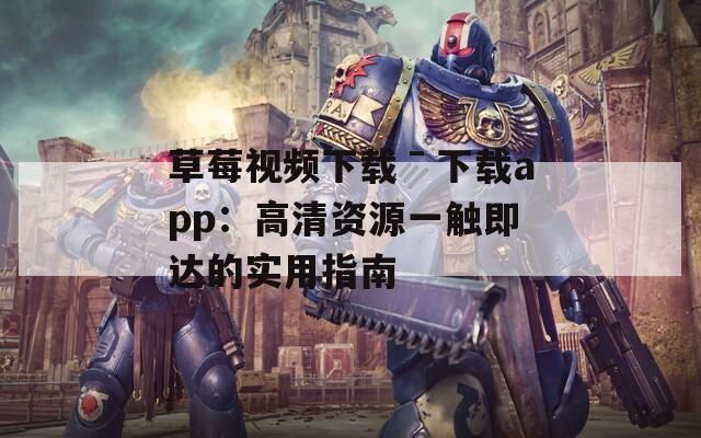 草莓视频下载ˉ下载app：高清资源一触即达的实用指南