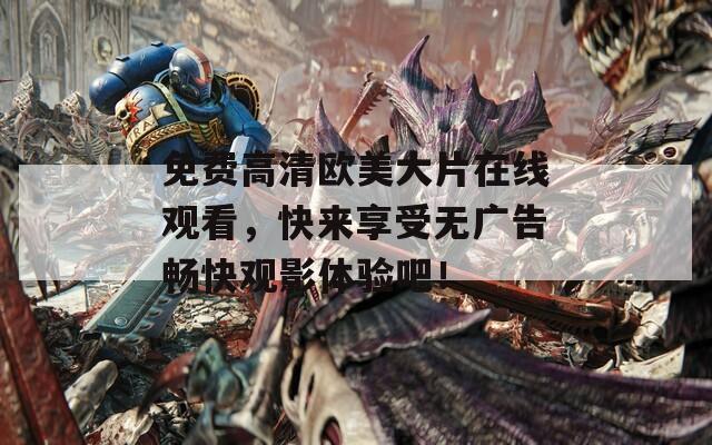 免费高清欧美大片在线观看，快来享受无广告畅快观影体验吧！