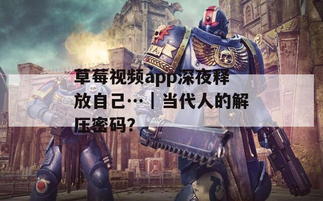 草莓视频app深夜释放自己…｜当代人的解压密码？