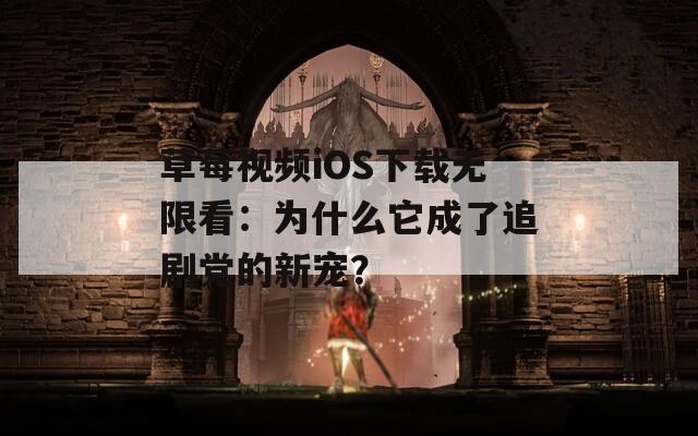 草莓视频iOS下载无限看：为什么它成了追剧党的新宠？