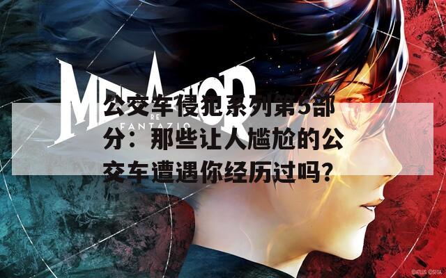 公交车侵犯系列第5部分：那些让人尴尬的公交车遭遇你经历过吗？
