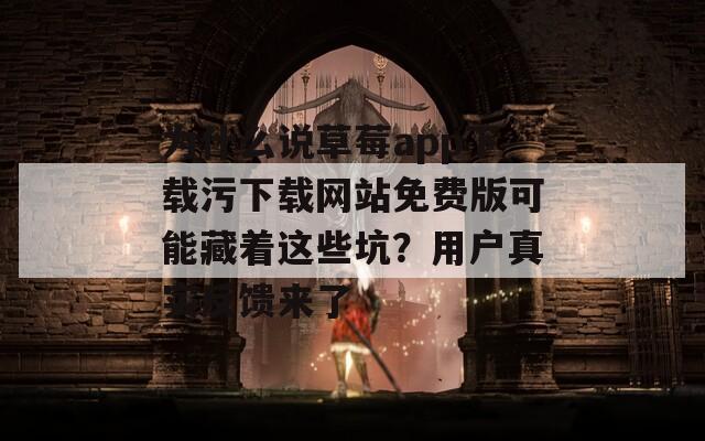 为什么说草莓app下载污下载网站免费版可能藏着这些坑？用户真实反馈来了  第1张