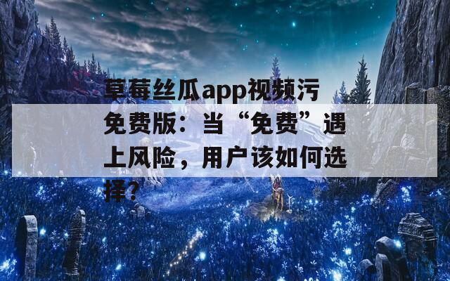 草莓丝瓜app视频污免费版：当“免费”遇上风险，用户该如何选择？