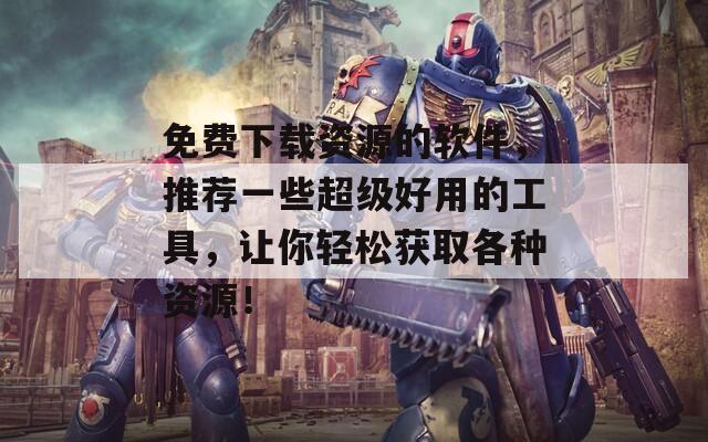 免费下载资源的软件，推荐一些超级好用的工具，让你轻松获取各种资源！