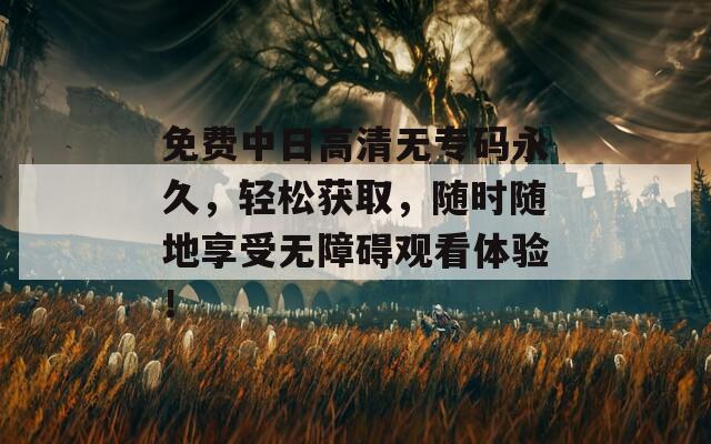 免费中日高清无专码永久，轻松获取，随时随地享受无障碍观看体验！
