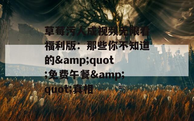 草莓污人成视频无限看福利版：那些你不知道的&amp;quot;免费午餐&amp;quot;真相