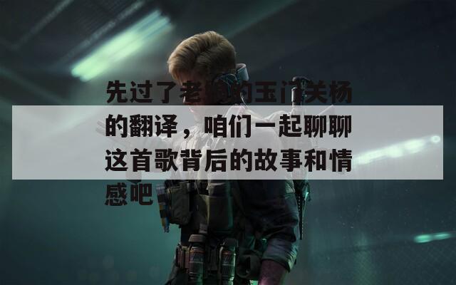 先过了老娘的玉门关杨的翻译，咱们一起聊聊这首歌背后的故事和情感吧