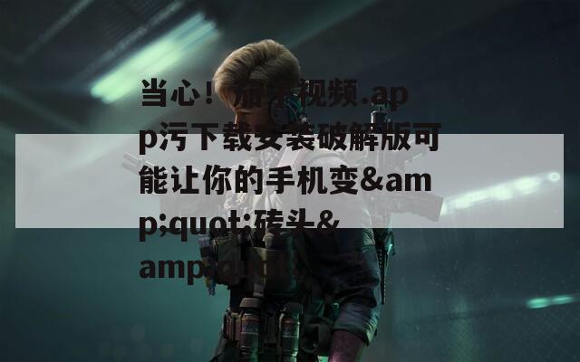 当心！茄子视频.app污下载安装破解版可能让你的手机变&amp;quot;砖头&amp;quot;