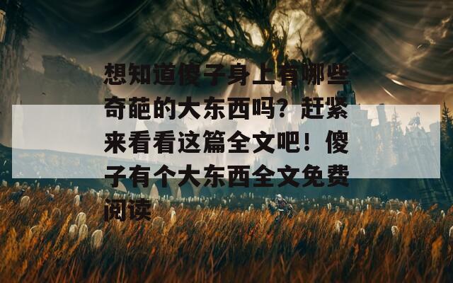 想知道傻子身上有哪些奇葩的大东西吗？赶紧来看看这篇全文吧！傻子有个大东西全文免费阅读