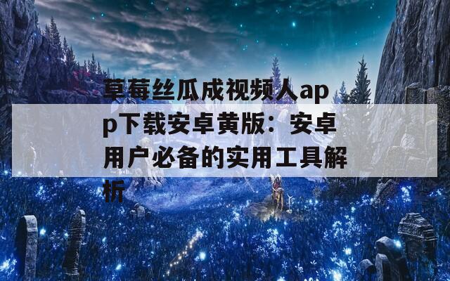 草莓丝瓜成视频人app下载安卓黄版：安卓用户必备的实用工具解析