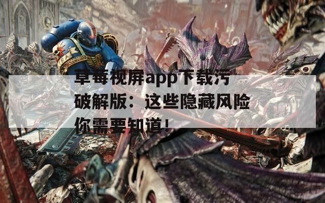 草莓视屏app下载污破解版：这些隐藏风险你需要知道！