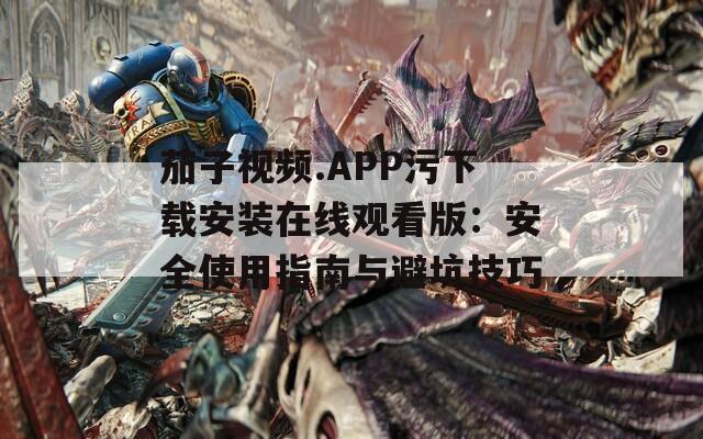 茄子视频.APP污下载安装在线观看版：安全使用指南与避坑技巧