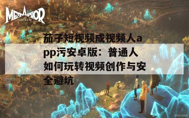 茄子短视频成视频人app污安卓版：普通人如何玩转视频创作与安全避坑