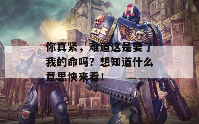 你真紧，难道这是要了我的命吗？想知道什么意思快来看！
