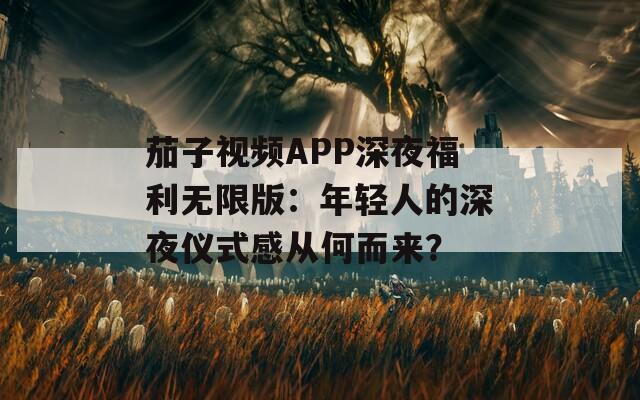 茄子视频APP深夜福利无限版：年轻人的深夜仪式感从何而来？
