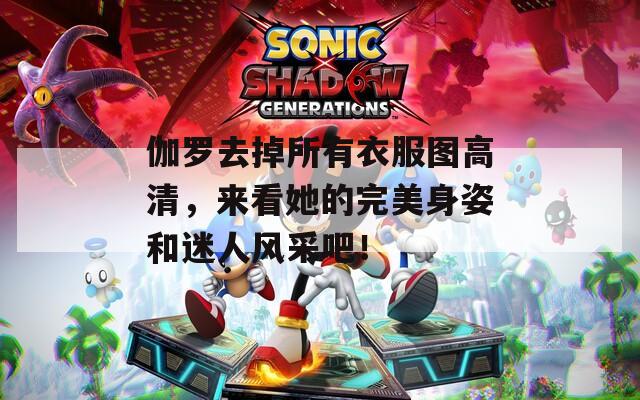 伽罗去掉所有衣服图高清，来看她的完美身姿和迷人风采吧！
