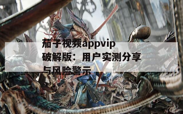 茄子视频appvip破解版：用户实测分享与风险警示