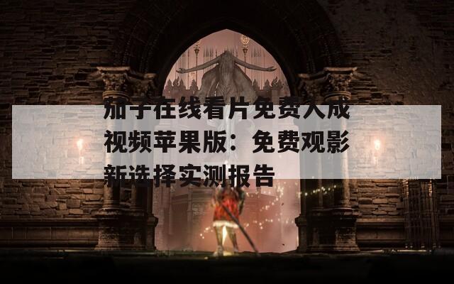 茄子在线看片免费人成视频苹果版：免费观影新选择实测报告