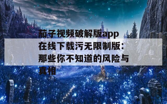 茄子视频破解版app在线下载污无限制版：那些你不知道的风险与真相