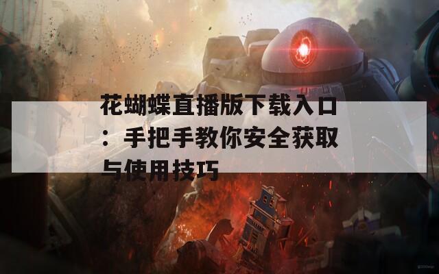 花蝴蝶直播版下载入口：手把手教你安全获取与使用技巧