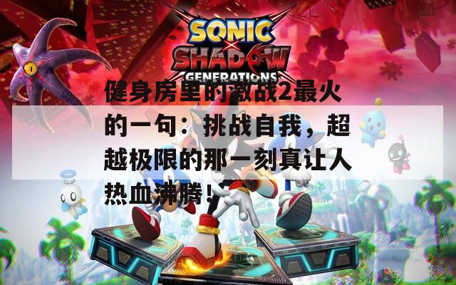 健身房里的激战2最火的一句：挑战自我，超越极限的那一刻真让人热血沸腾！  第1张