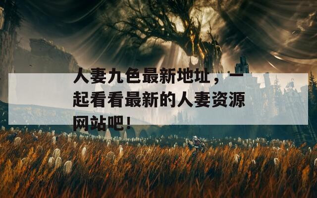 人妻九色最新地址，一起看看最新的人妻资源网站吧！