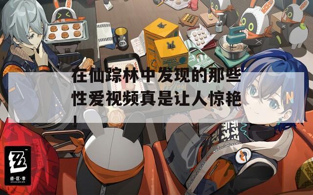 在仙踪林中发现的那些性爱视频真是让人惊艳！  第1张