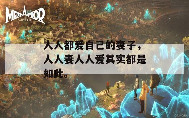 人人都爱自己的妻子，人人妻人人爱其实都是如此。