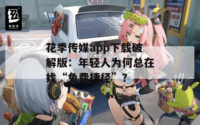 花季传媒app下载破解版：年轻人为何总在找“免费捷径”？