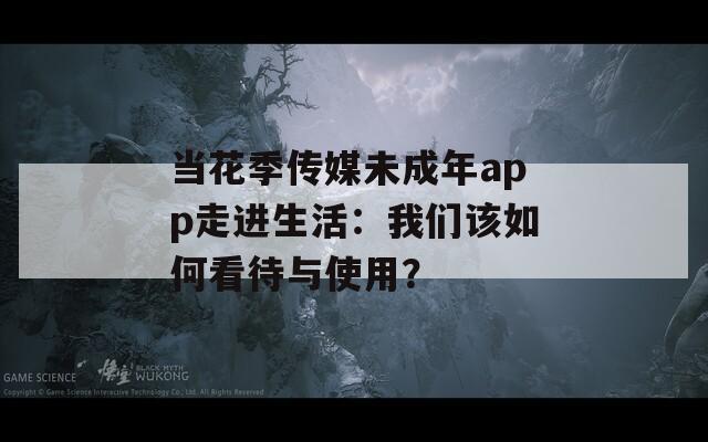 当花季传媒未成年app走进生活：我们该如何看待与使用？  第1张