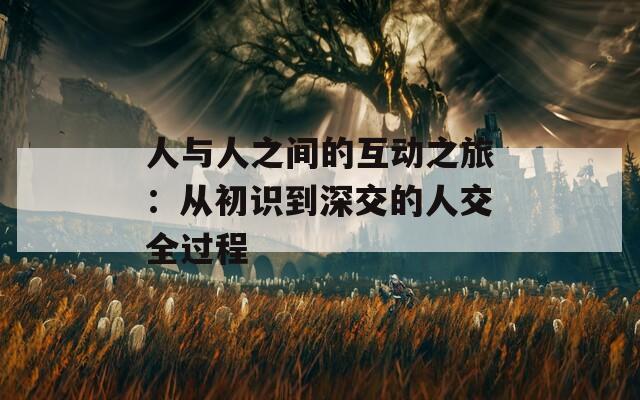人与人之间的互动之旅：从初识到深交的人交全过程