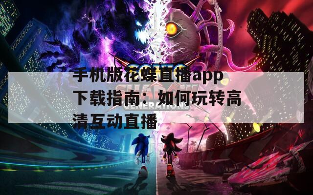 手机版花蝶直播app下载指南：如何玩转高清互动直播