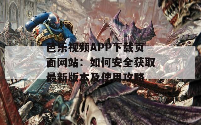 芭乐视频APP下载页面网站：如何安全获取最新版本及使用攻略