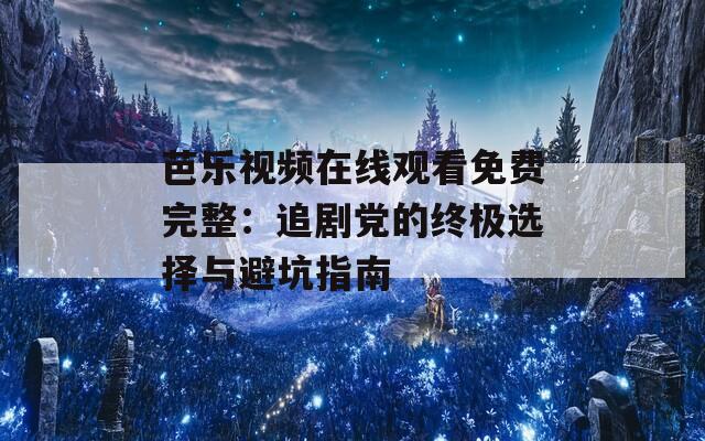 芭乐视频在线观看免费完整：追剧党的终极选择与避坑指南