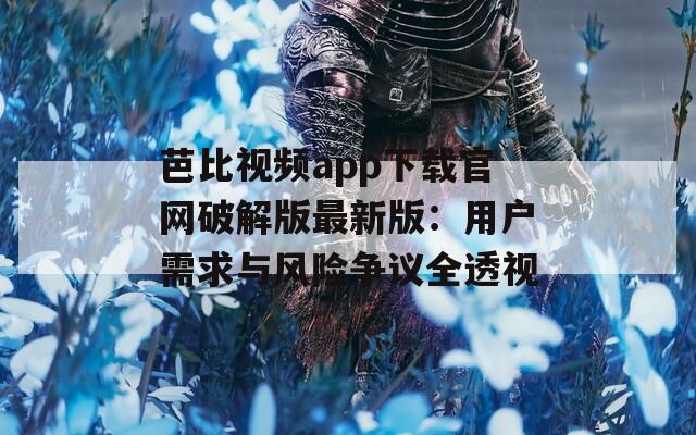 芭比视频app下载官网破解版最新版：用户需求与风险争议全透视