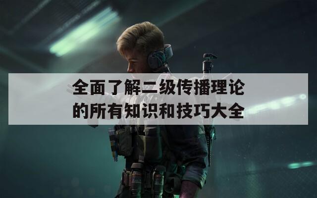 全面了解二级传播理论的所有知识和技巧大全