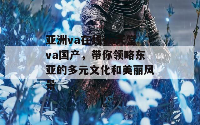 亚洲va在线va天堂va国产，带你领略东亚的多元文化和美丽风景  第1张