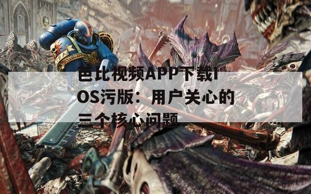 芭比视频APP下载IOS污版：用户关心的三个核心问题  第1张