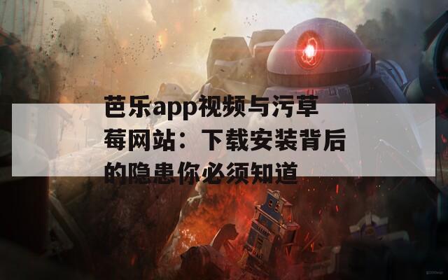 芭乐app视频与污草莓网站：下载安装背后的隐患你必须知道  第1张