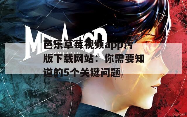 芭乐草莓视频app污版下载网站：你需要知道的5个关键问题