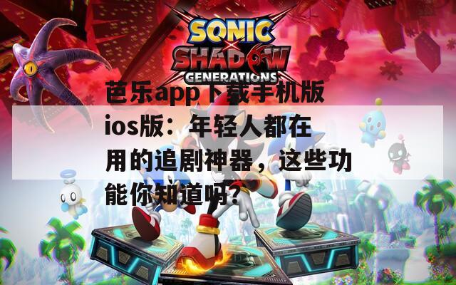 芭乐app下载手机版ios版：年轻人都在用的追剧神器，这些功能你知道吗？