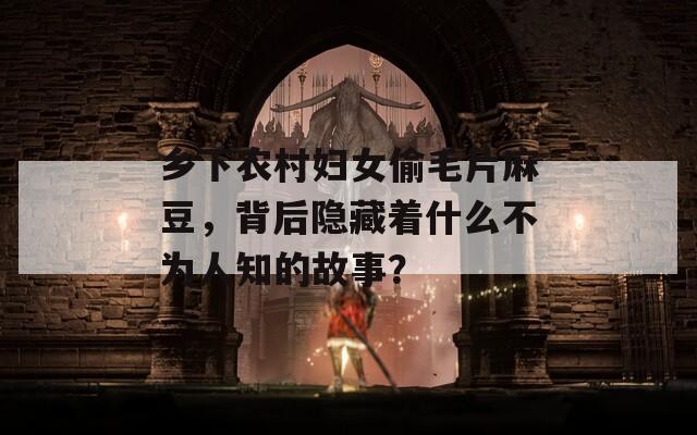 乡下农村妇女偷毛片麻豆，背后隐藏着什么不为人知的故事？