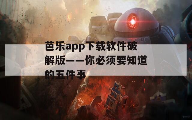 芭乐app下载软件破解版——你必须要知道的五件事