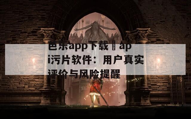 芭乐app下载汅api污片软件：用户真实评价与风险提醒  第1张