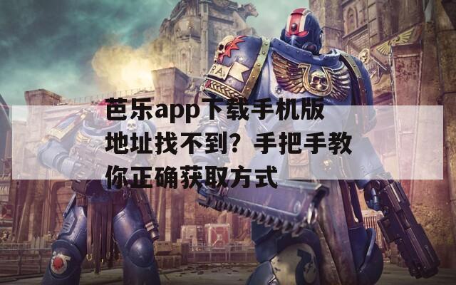 芭乐app下载手机版地址找不到？手把手教你正确获取方式
