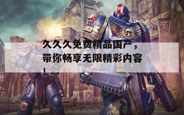 久久久免费精品国产，带你畅享无限精彩内容！