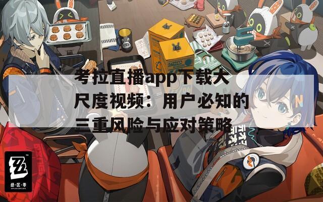 考拉直播app下载大尺度视频：用户必知的三重风险与应对策略